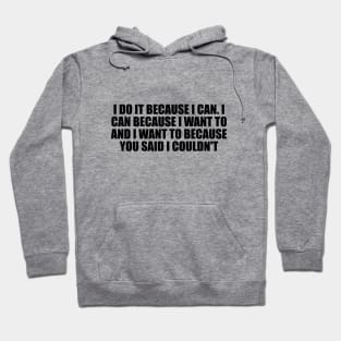 I do it because I can. I can because I want to and I want to because you said I couldn't Hoodie